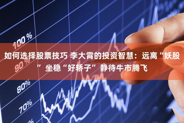 如何选择股票技巧 李大霄的投资智慧：远离“妖股” 坐稳“好轿子” 静待牛市腾飞