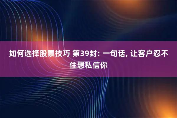 如何选择股票技巧 第39封: 一句话, 让客户忍不住想私信你