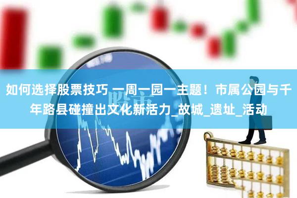 如何选择股票技巧 一周一园一主题！市属公园与千年路县碰撞出文化新活力_故城_遗址_活动