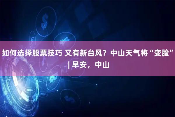 如何选择股票技巧 又有新台风？中山天气将“变脸” | 早安，中山