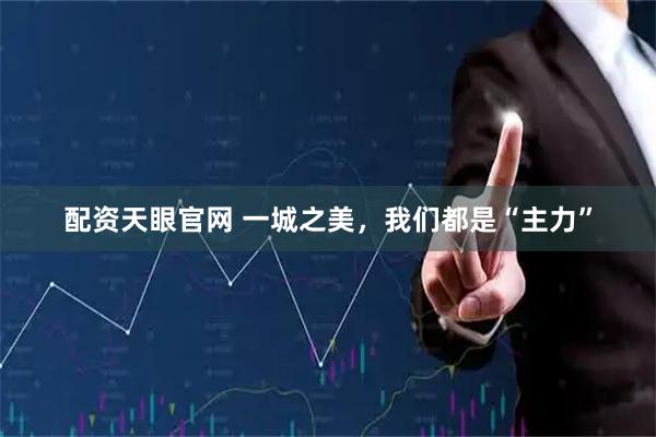 配资天眼官网 一城之美，我们都是“主力”