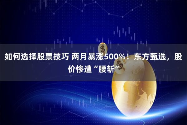 如何选择股票技巧 两月暴涨500%！东方甄选，股价惨遭“腰斩”
