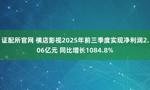 证配所官网 横店影视2025年前三季度实现净利润2.06亿元 同比增长1084.8%