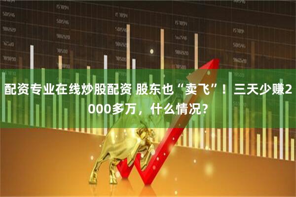配资专业在线炒股配资 股东也“卖飞”！三天少赚2000多万，什么情况？