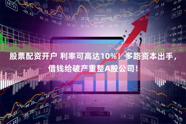 股票配资开户 利率可高达10%！多路资本出手，借钱给破产重整A股公司！