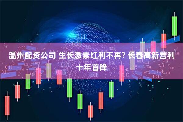 温州配资公司 生长激素红利不再? 长春高新营利十年首降