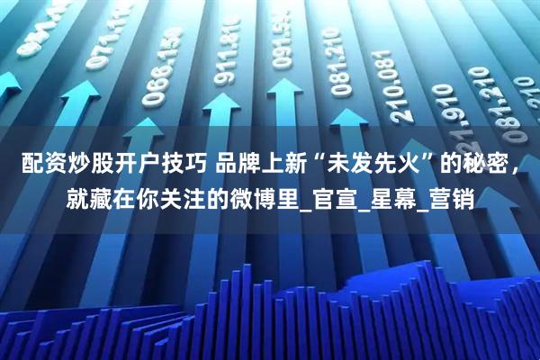 配资炒股开户技巧 品牌上新“未发先火”的秘密，就藏在你关注的微博里_官宣_星幕_营销