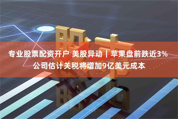 专业股票配资开户 美股异动｜苹果盘前跌近3% 公司估计关税将增加9亿美元成本