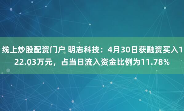 线上炒股配资门户 明志科技：4月30日获融资买入122.03万元，占当日流入资金比例为11.78%