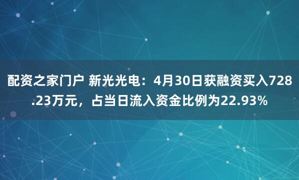 配资之家门户 新光光电：4月30日获融资买入728.23万元，占当日流入资金比例为22.93%