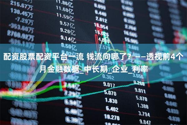 配资股票配资平台一流 钱流向哪了？——透视前4个月金融数据_中长期_企业_利率