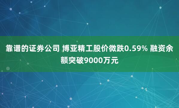 靠谱的证券公司 博亚精工股价微跌0.59% 融资余额突破9000万元