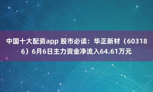 中国十大配资app 股市必读：华正新材（603186）6月6日主力资金净流入64.61万元