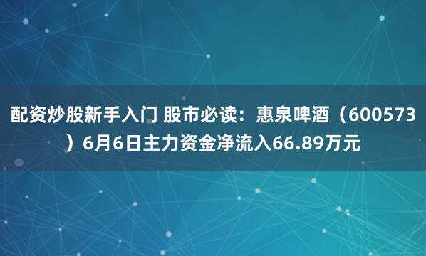 配资炒股新手入门 股市必读：惠泉啤酒（600573）6月6日主力资金净流入66.89万元