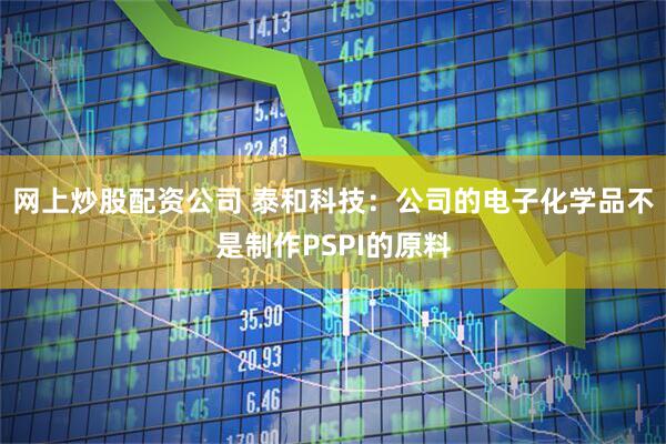 网上炒股配资公司 泰和科技：公司的电子化学品不是制作PSPI的原料