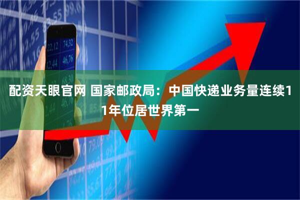 配资天眼官网 国家邮政局：中国快递业务量连续11年位居世界第一