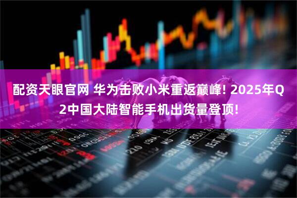 配资天眼官网 华为击败小米重返巅峰! 2025年Q2中国大陆智能手机出货量登顶!