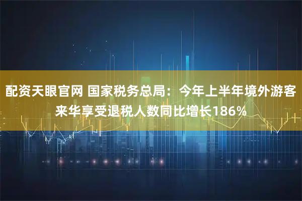 配资天眼官网 国家税务总局：今年上半年境外游客来华享受退税人数同比增长186%