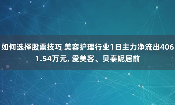 如何选择股票技巧 美容护理行业1日主力净流出4061.54万元, 爱美客、贝泰妮居前