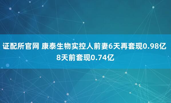 证配所官网 康泰生物实控人前妻6天再套现0.98亿 8天前套现0.74亿