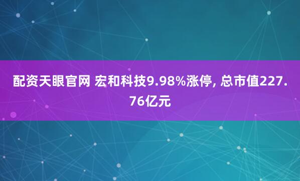配资天眼官网 宏和科技9.98%涨停, 总市值227.76亿元