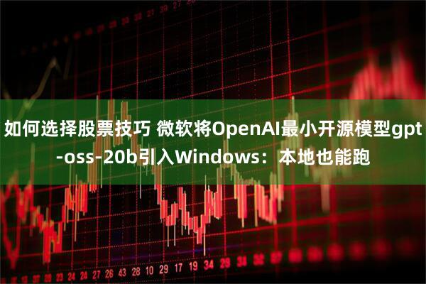 如何选择股票技巧 微软将OpenAI最小开源模型gpt-oss-20b引入Windows：本地也能跑