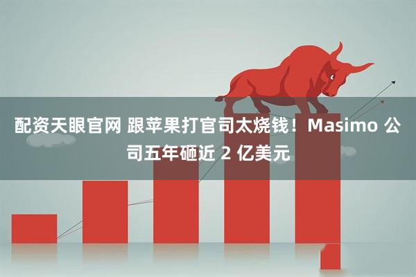 配资天眼官网 跟苹果打官司太烧钱！Masimo 公司五年砸近 2 亿美元