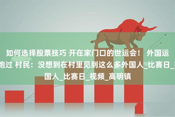 如何选择股票技巧 开在家门口的世运会！ 外国运动员从田间跑过 村民：没想到在村里见到这么多外国人_比赛日_视频_高明镇