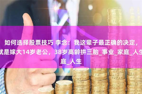 如何选择股票技巧 李念：我这辈子最正确的决定，就是嫁大14岁老公，38岁高龄拼三胎_事业_家庭_人生