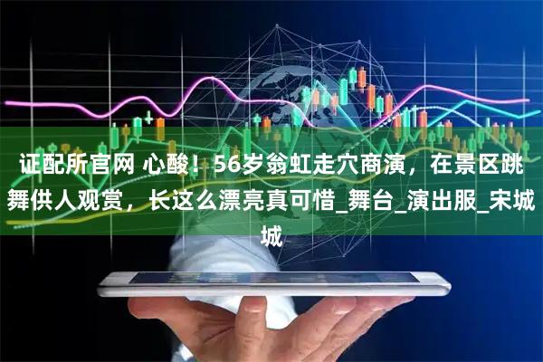 证配所官网 心酸！56岁翁虹走穴商演，在景区跳舞供人观赏，长这么漂亮真可惜_舞台_演出服_宋城