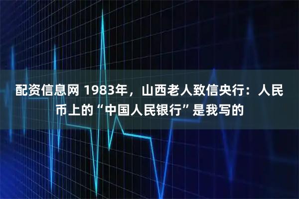配资信息网 1983年，山西老人致信央行：人民币上的“中国人民银行”是我写的