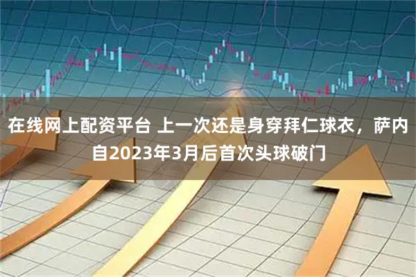 在线网上配资平台 上一次还是身穿拜仁球衣，萨内自2023年3月后首次头球破门