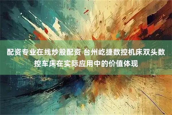 配资专业在线炒股配资 台州屹捷数控机床双头数控车床在实际应用中的价值体现